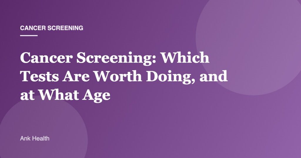 Cancer Screening: Which Tests Are Worth Doing, and at What Age