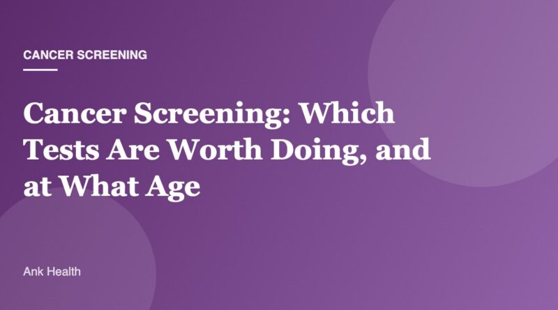 Cancer Screening: Which Tests Are Worth Doing, and at What Age