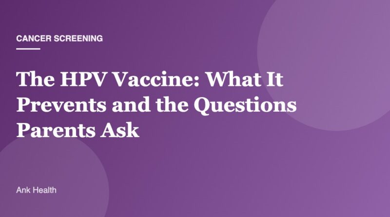 The HPV Vaccine: What It Prevents and the Questions Parents Ask